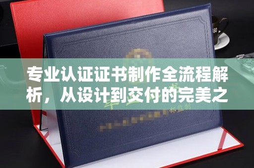 顺昌专业认证证书制作全流程解析，从设计到交付的完美之旅