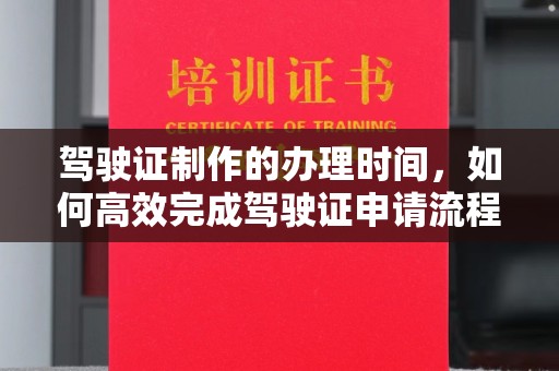 张家界驾驶证制作的办理时间，如何高效完成驾驶证申请流程