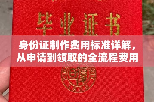 未央身份证制作费用标准详解，从申请到领取的全流程费用解析