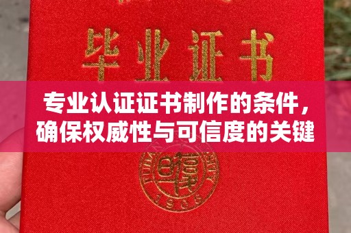 缙云专业认证证书制作的条件，确保权威性与可信度的关键要素